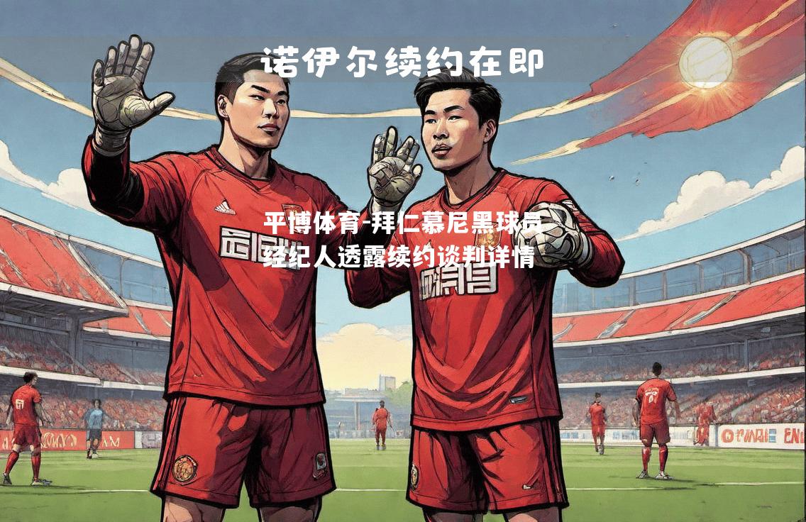 平博体育-拜仁慕尼黑球员经纪人透露续约谈判详情