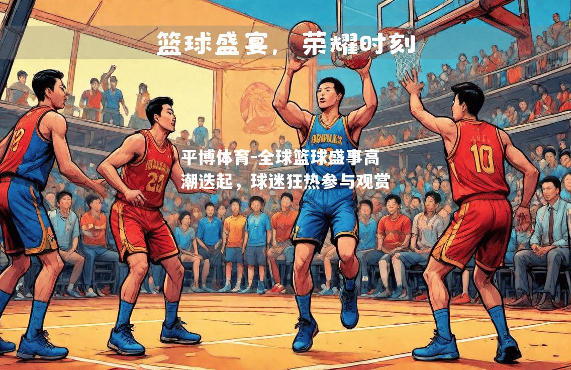 平博体育-全球篮球盛事高潮迭起，球迷狂热参与观赏