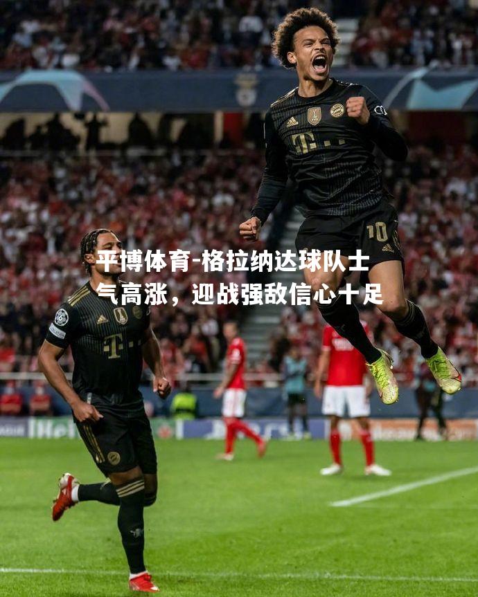 平博体育-格拉纳达球队士气高涨，迎战强敌信心十足