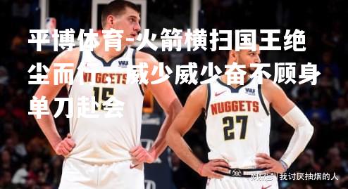 平博体育-火箭横扫国王绝尘而行，威少威少奋不顾身单刀赴会