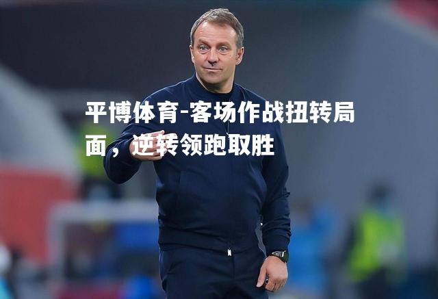 平博体育-客场作战扭转局面，逆转领跑取胜