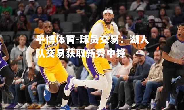 平博体育-球员交易：湖人队交易获取新秀中锋