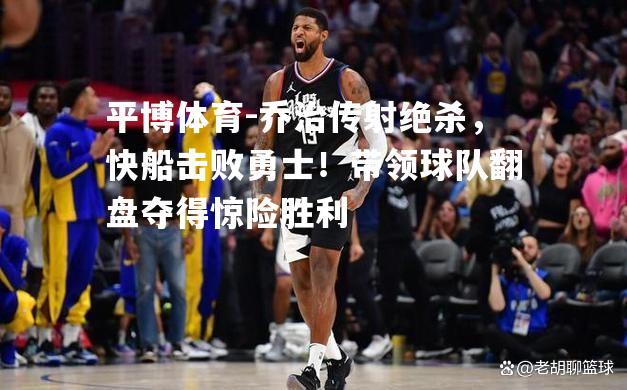 平博体育-乔治传射绝杀，快船击败勇士！带领球队翻盘夺得惊险胜利