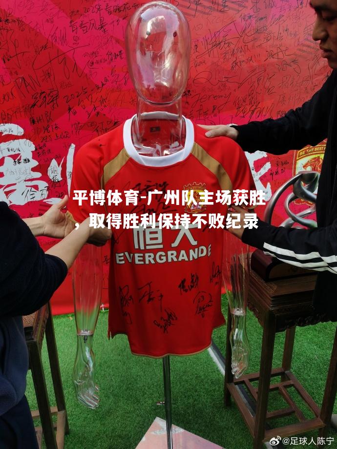 平博体育-广州队主场获胜，取得胜利保持不败纪录