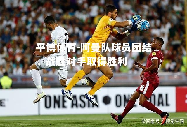 平博体育-阿曼队球员团结，战胜对手取得胜利