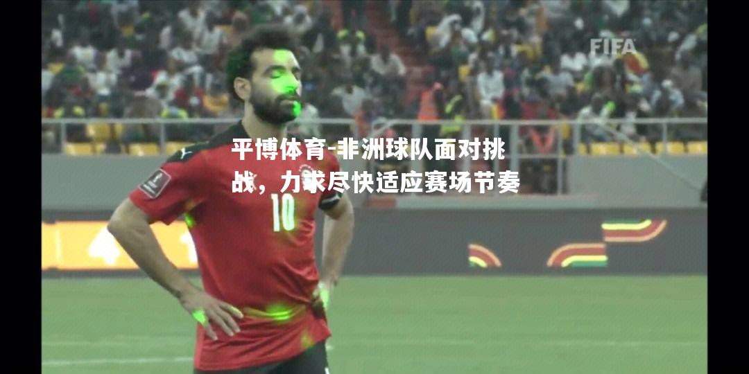 平博体育-非洲球队面对挑战，力求尽快适应赛场节奏