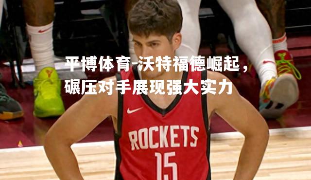 平博体育-沃特福德崛起，碾压对手展现强大实力