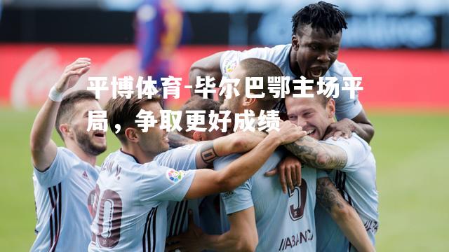 平博体育-毕尔巴鄂主场平局，争取更好成绩