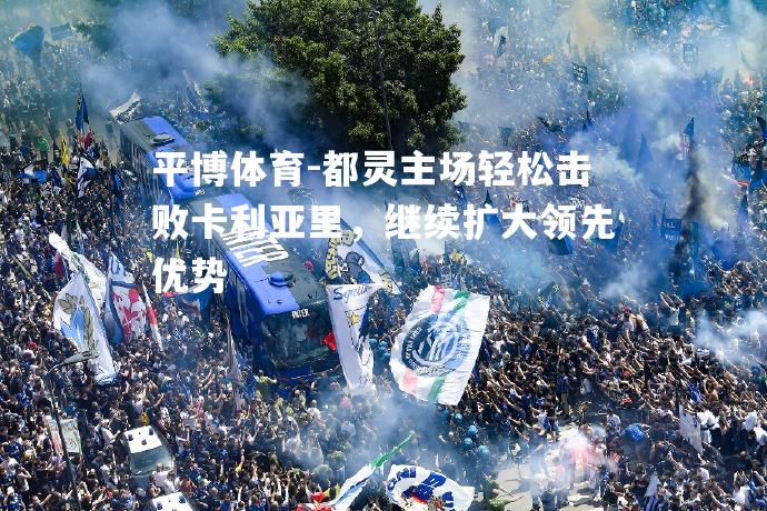 平博体育-都灵主场轻松击败卡利亚里，继续扩大领先优势