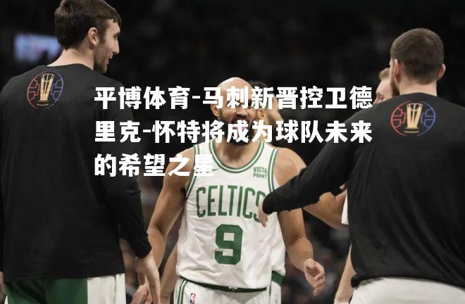 平博体育-马刺新晋控卫德里克-怀特将成为球队未来的希望之星