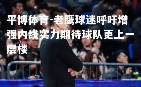 平博体育-老鹰球迷呼吁增强内线实力期待球队更上一层楼