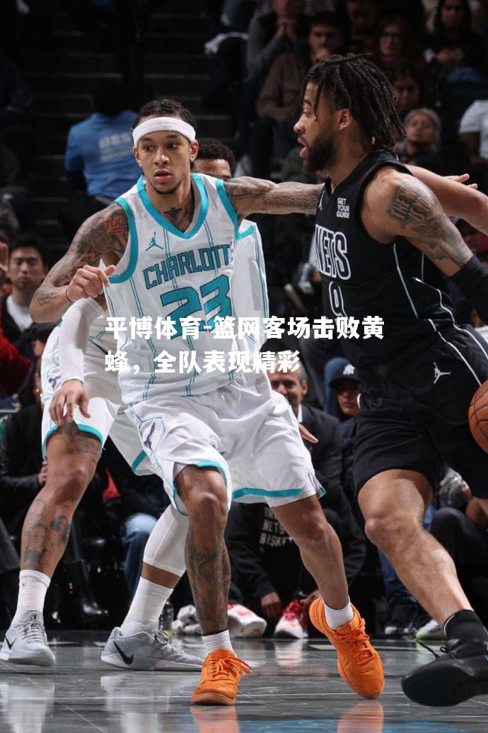 平博体育-篮网客场击败黄蜂，全队表现精彩