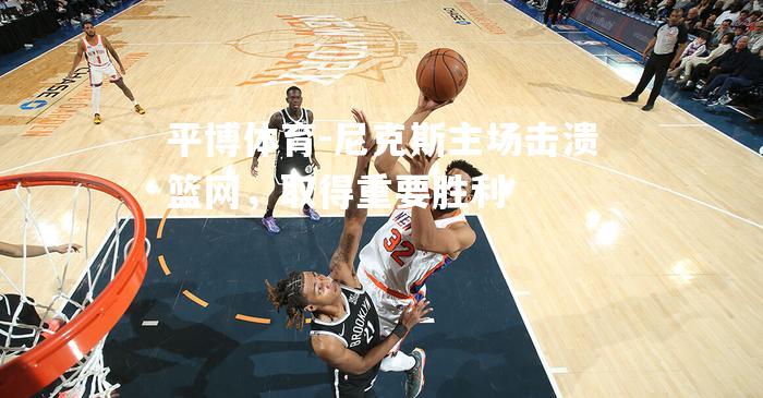 平博体育-尼克斯主场击溃篮网，取得重要胜利