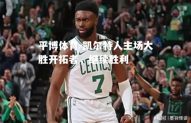 平博体育-凯尔特人主场大胜开拓者，继续胜利