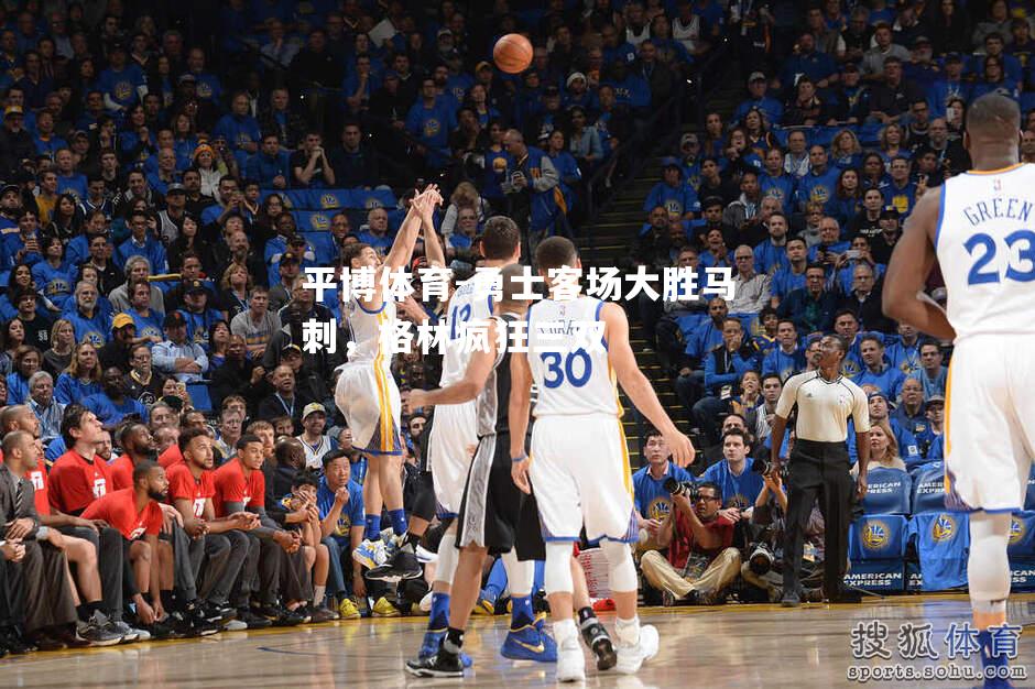 平博体育-勇士客场大胜马刺，格林疯狂三双
