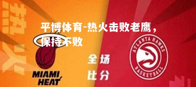 平博体育-热火击败老鹰，保持不败