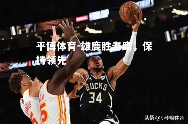 平博体育-雄鹿胜老鹰，保持领先