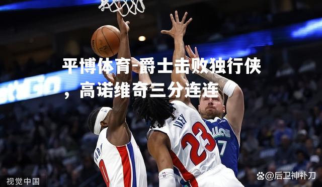 平博体育-爵士击败独行侠，高诺维奇三分连连