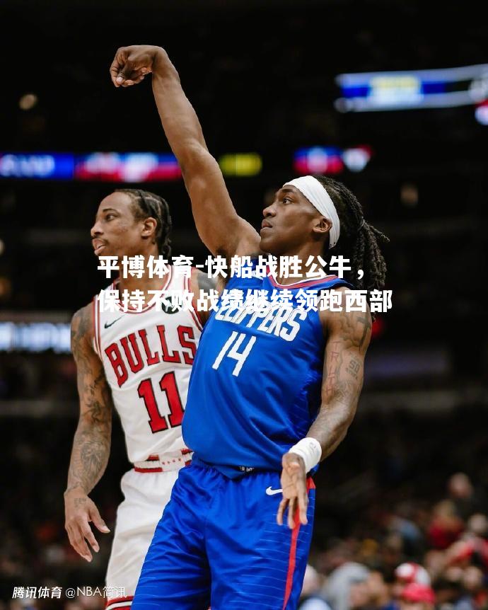 平博体育-快船战胜公牛，保持不败战绩继续领跑西部