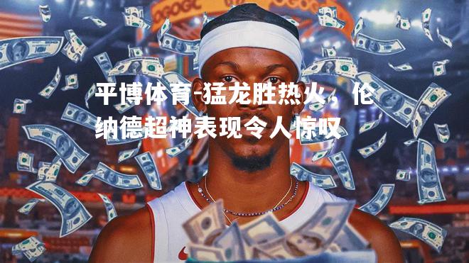 平博体育-猛龙胜热火，伦纳德超神表现令人惊叹
