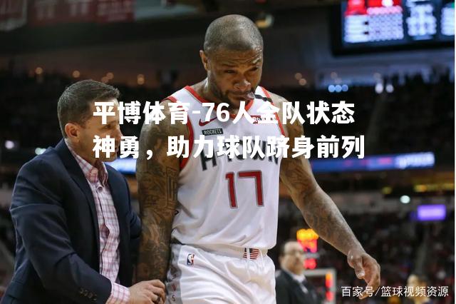 平博体育-76人全队状态神勇，助力球队跻身前列