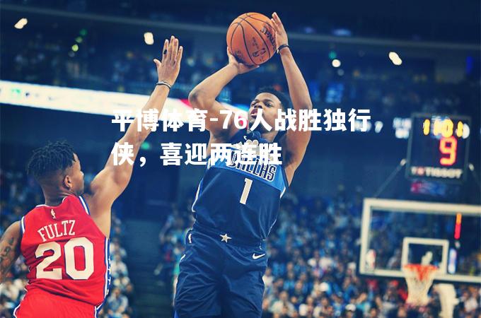 平博体育-76人战胜独行侠，喜迎两连胜