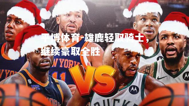平博体育-雄鹿轻取骑士，继续豪取全胜