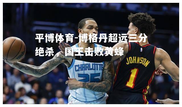 平博体育-博格丹超远三分绝杀，国王击败黄蜂