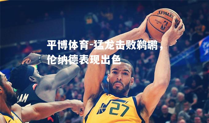 平博体育-猛龙击败鹈鹕，伦纳德表现出色