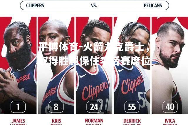 平博体育-火箭力克爵士，取得胜利保住季后赛席位