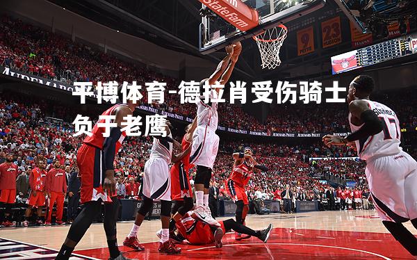平博体育-德拉肖受伤骑士负于老鹰
