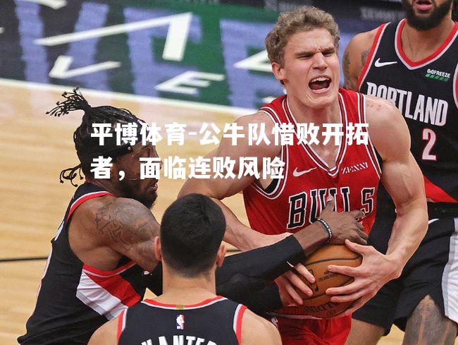 平博体育-公牛队惜败开拓者，面临连败风险