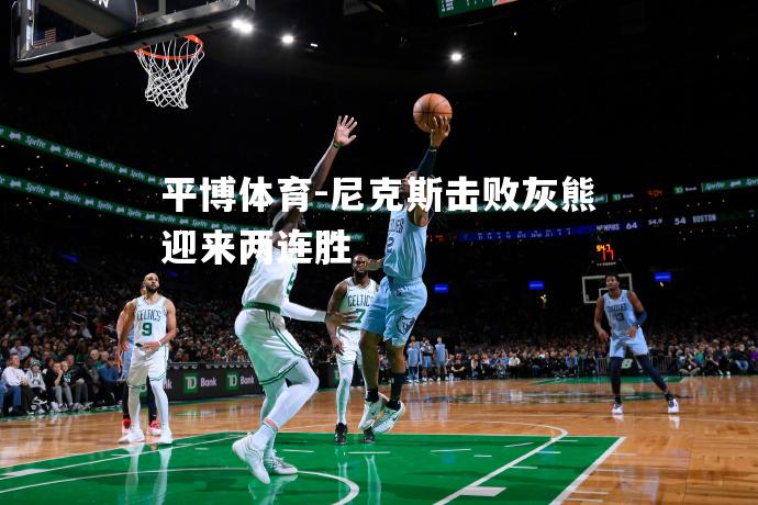 平博体育-尼克斯击败灰熊迎来两连胜
