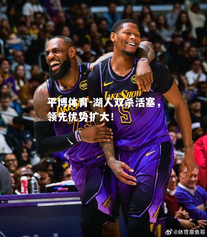平博体育-湖人双杀活塞，领先优势扩大！