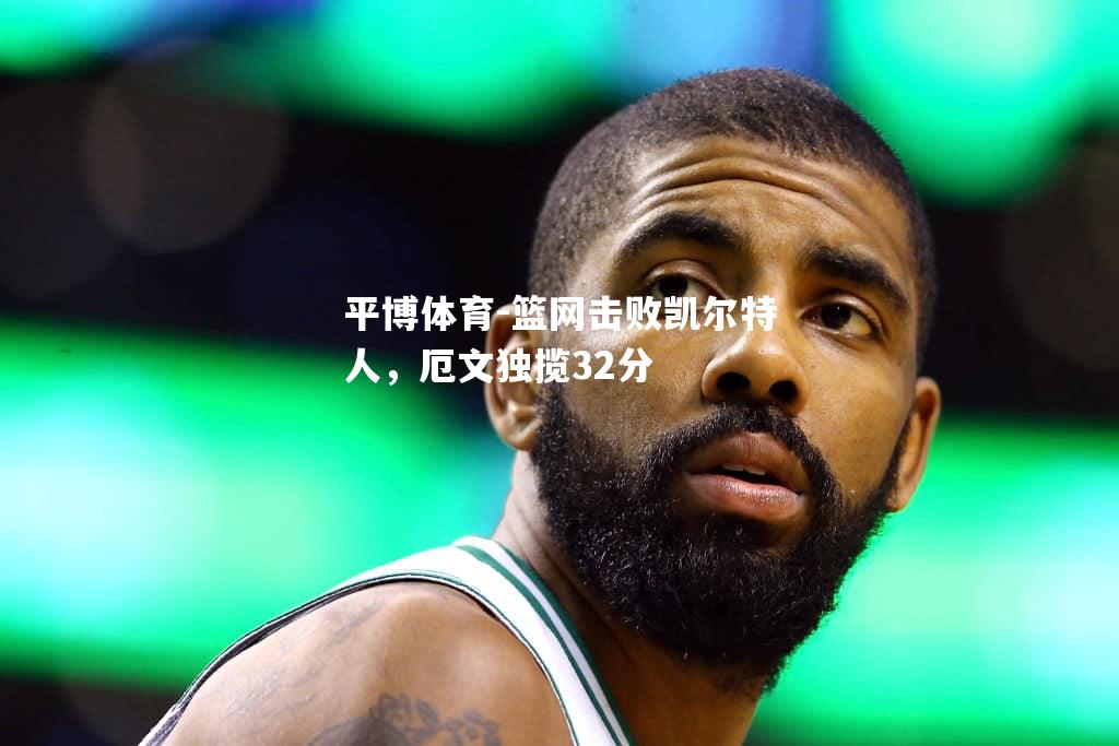 平博体育-篮网击败凯尔特人，厄文独揽32分