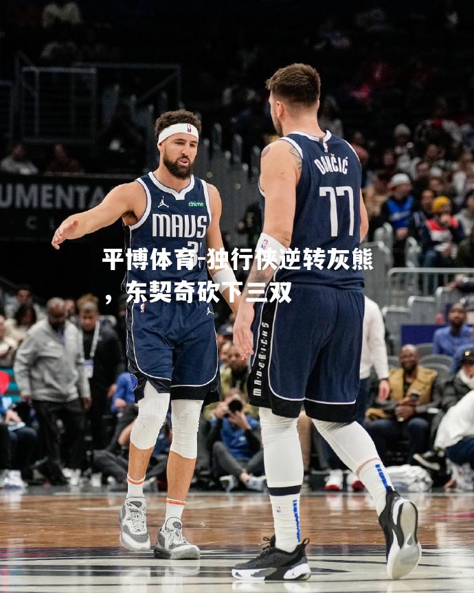 平博体育-独行侠逆转灰熊，东契奇砍下三双