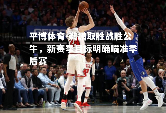 平博体育-鹈鹕取胜战胜公牛，新赛季目标明确瞄准季后赛