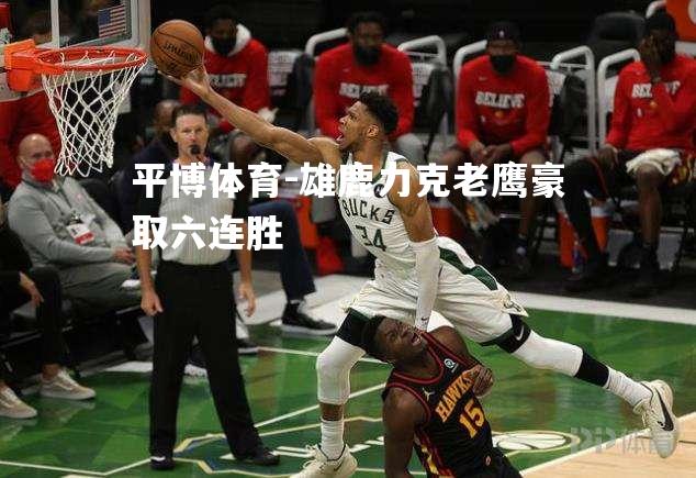 平博体育-雄鹿力克老鹰豪取六连胜