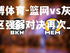 平博体育-篮网vs灰熊，西区强弱对决再次上演