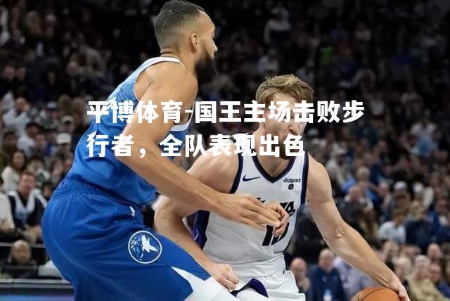 平博体育-国王主场击败步行者，全队表现出色