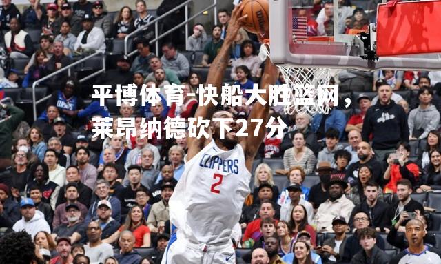 平博体育-快船大胜篮网，莱昂纳德砍下27分