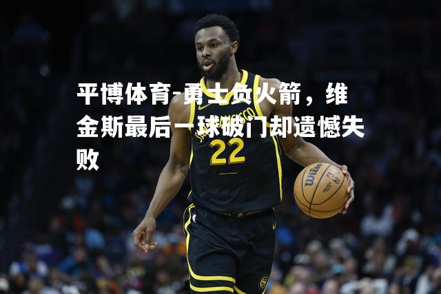 平博体育-勇士负火箭，维金斯最后一球破门却遗憾失败