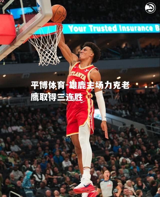 平博体育-雄鹿主场力克老鹰取得三连胜