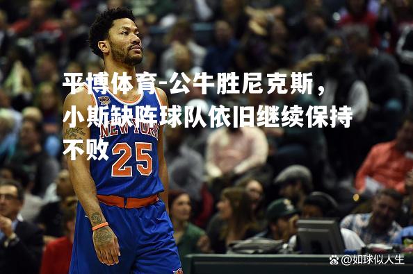 平博体育-公牛胜尼克斯，小斯缺阵球队依旧继续保持不败