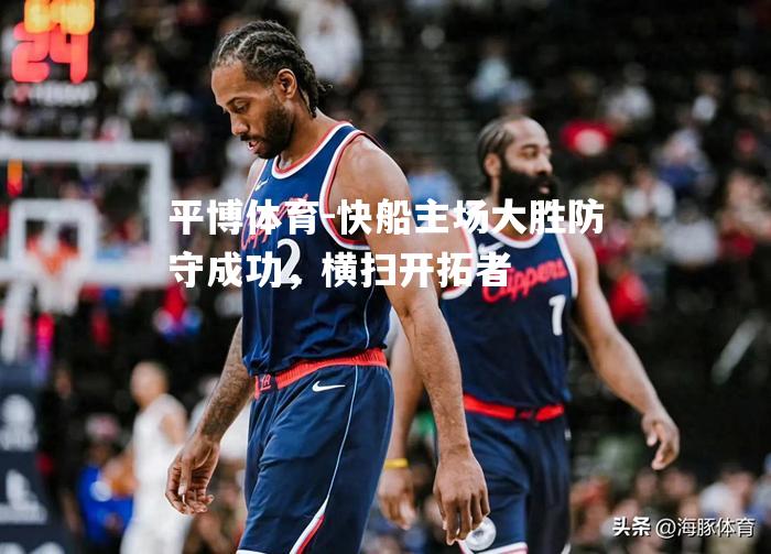 平博体育-快船主场大胜防守成功，横扫开拓者