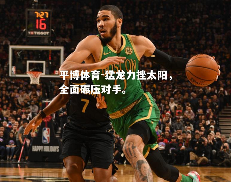 平博体育-猛龙力挫太阳，全面碾压对手。