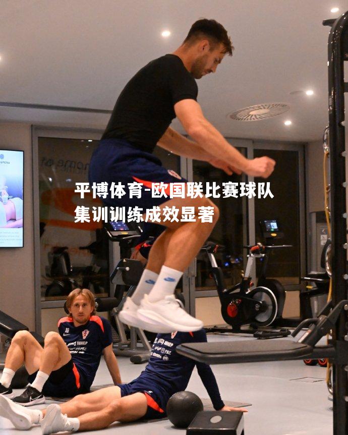 平博体育-欧国联比赛球队集训训练成效显著