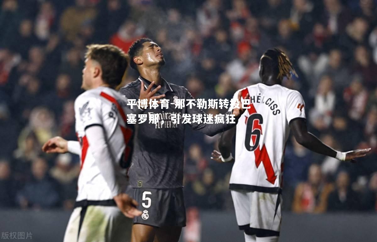 平博体育-那不勒斯转投巴塞罗那，引发球迷疯狂