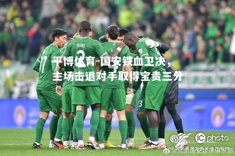平博体育-国安铁血卫决，主场击退对手取得宝贵三分