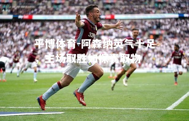 平博体育-阿森纳英气十足，主场取胜如探囊取物